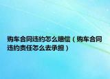 購車合同違約怎么賠償（購車合同違約責(zé)任怎么去承擔(dān)）