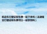 機動車行駛證和車牌一起下來嗎（法律規(guī)定行駛證和車牌可以一起拿到嗎）