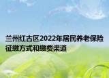 蘭州紅古區(qū)2022年居民養(yǎng)老保險征繳方式和繳費渠道