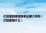 已結(jié)案的跨境賭案還要大摸排（已結(jié)案指什么）