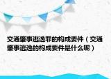 交通肇事逃逸罪的構(gòu)成要件（交通肇事逃逸的構(gòu)成要件是什么呢）