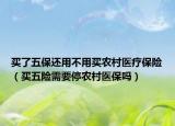 買了五保還用不用買農村醫(yī)療保險（買五險需要停農村醫(yī)保嗎）