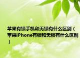 蘋果有鎖手機和無鎖有什么區(qū)別（蘋果iPhone有鎖和無鎖有什么區(qū)別）