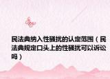 民法典納入性騷擾的認定范圍（民法典規(guī)定口頭上的性騷擾可以訴訟嗎）