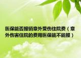 醫(yī)保能否報銷意外受傷住院費（意外傷害住院的費用醫(yī)保能不能報）