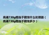 高通730g相當(dāng)于驍龍什么處理器（高通730g相當(dāng)于驍龍多少）