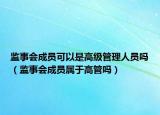 監(jiān)事會成員可以是高級管理人員嗎（監(jiān)事會成員屬于高管嗎）
