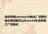 如何恢復window10的出廠設(shè)置初始化有問題怎么辦win10無法恢復工廠初始化