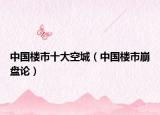 中國(guó)樓市十大空城（中國(guó)樓市崩盤(pán)論）