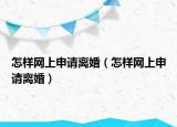 怎樣網(wǎng)上申請離婚（怎樣網(wǎng)上申請離婚）