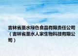 吉林省圣水綠色食品有限責(zé)任公司（吉林省圣水人家生物科技有限公司）