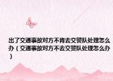 出了交通事故對(duì)方不肯去交警隊(duì)處理怎么辦（交通事故對(duì)方不去交警隊(duì)處理怎么辦）
