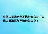 失信人員滿六年不執(zhí)行怎么辦（失信人員滿五年不執(zhí)行怎么辦）