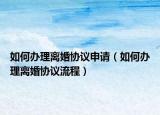 如何辦理離婚協(xié)議申請（如何辦理離婚協(xié)議流程）