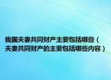 我國夫妻共同財(cái)產(chǎn)主要包括哪些（夫妻共同財(cái)產(chǎn)的主要包括哪些內(nèi)容）