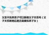 父親不撫養(yǎng)孩子可以斷絕父子關(guān)系嗎（父子關(guān)系斷絕后是否需要撫養(yǎng)子女）
