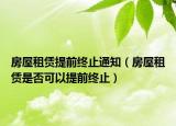 房屋租賃提前終止通知（房屋租賃是否可以提前終止）
