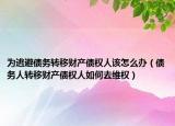 為逃避債務轉(zhuǎn)移財產(chǎn)債權(quán)人該怎么辦（債務人轉(zhuǎn)移財產(chǎn)債權(quán)人如何去維權(quán)）