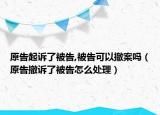 原告起訴了被告,被告可以撤案嗎（原告撤訴了被告怎么處理）