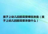 孩子上幼兒園前需要哪些準(zhǔn)備（孩子上幼兒園前需要準(zhǔn)備什么）