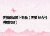 天貓商城網(wǎng)上購(gòu)物（天貓 綜合性購(gòu)物網(wǎng)站）