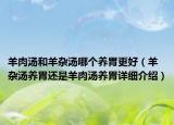 羊肉湯和羊雜湯哪個(gè)養(yǎng)胃更好（羊雜湯養(yǎng)胃還是羊肉湯養(yǎng)胃詳細(xì)介紹）