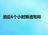 酒后6個小時算酒駕嗎