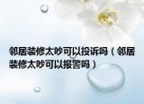 鄰居裝修太吵可以投訴嗎（鄰居裝修太吵可以報警嗎）