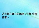 古許都在現(xiàn)在的哪里（許都 中國古都）