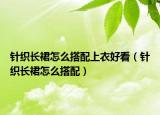 針織長裙怎么搭配上衣好看（針織長裙怎么搭配）