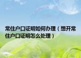 常住戶口證明如何辦理（想開常住戶口證明怎么處理）