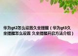 華為gt2怎么設(shè)置久坐提醒（華為gt3久坐提醒怎么設(shè)置 久坐提醒開啟方法介紹）