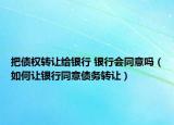 把債權(quán)轉(zhuǎn)讓給銀行 銀行會同意嗎（如何讓銀行同意債務(wù)轉(zhuǎn)讓）