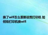 換了wifi怎么重新設置打印機 如何給打印機換wifi