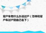 背戶車(chē)有什么辦法過(guò)戶（怎樣將背戶車(chē)過(guò)戶到自己名下）