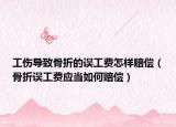 工傷導(dǎo)致骨折的誤工費(fèi)怎樣賠償（骨折誤工費(fèi)應(yīng)當(dāng)如何賠償）