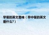 早餐的英文是啥（早中餐的英文是什么?）