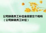 公司辭退員工補償金需要交個稅嗎（公司辭退員工補償）
