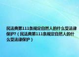 民法典第111條規(guī)定自然人的什么受法律保護(hù)?（民法典第111條規(guī)定自然人的什么受法律保護(hù)）