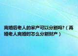 離婚后老人的家產(chǎn)可以分割嗎?（再婚老人離婚時(shí)怎么分割財(cái)產(chǎn)）