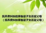 撫養(yǎng)費糾紛的原告是子女還是父母（撫養(yǎng)費糾紛原告是子女還是父母）