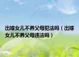 出嫁女兒不養(yǎng)父母犯法嗎（出嫁女兒不養(yǎng)父母違法嗎）