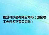國(guó)企可以是有限公司嗎（國(guó)企職工允許名下有公司嗎）