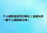 個(gè)人債權(quán)是否可以轉(zhuǎn)讓（法律允許一般個(gè)人債權(quán)轉(zhuǎn)讓嗎）