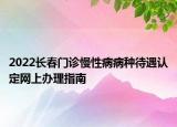 2022長(zhǎng)春門診慢性病病種待遇認(rèn)定網(wǎng)上辦理指南