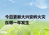 今日更新大興安嶺火災在哪一年發(fā)生
