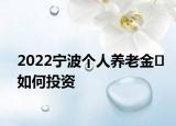 2022寧波個人養(yǎng)老金?如何投資