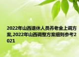 2022年山西退休人員養(yǎng)老金上調(diào)方案,2022年山西調(diào)整方案細則參考2021