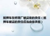抵押車在修理廠被盜誰的責任（抵押車被盜的責任應當由誰承擔）