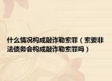 什么情況構成敲詐勒索罪（索要非法債務會構成敲詐勒索罪嗎）
